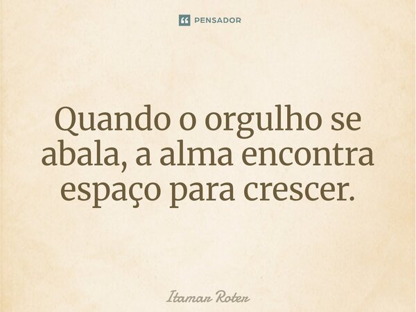 ⁠Quando o orgulho se abala, a alma encontra espaço para crescer.... Frase de Itamar Roter.
