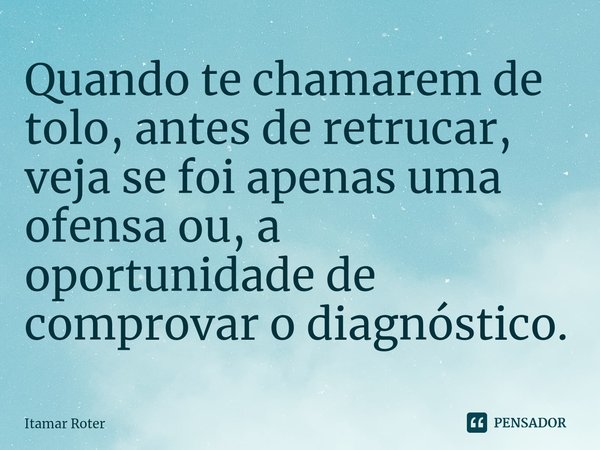 ⁠⁠Quando te chamarem de tolo, antes de retrucar, veja se foi apenas uma ofensa ou, a oportunidade de comprovar o diagnóstico.... Frase de Itamar Roter.
