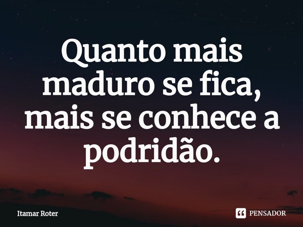 ⁠Quanto mais maduro se fica, mais se conhece a podridão.... Frase de Itamar Roter.