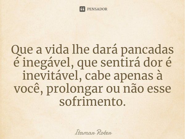 ⁠Que a vida lhe dará pancadas é inegável, que sentirá dor é inevitável, cabe apenas à você, prolongar ou não esse sofrimento.... Frase de Itamar Roter.