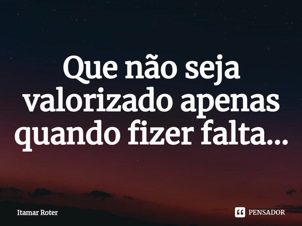 ⁠Que não seja valorizado apenas quando fizer falta...... Frase de Itamar Roter.