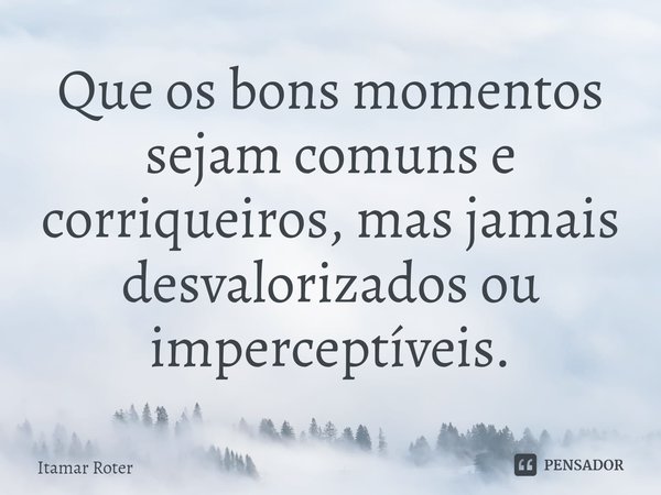 ⁠Que os bons momentos sejam comuns e corriqueiros, mas jamais desvalorizados ou imperceptíveis.... Frase de Itamar Roter.