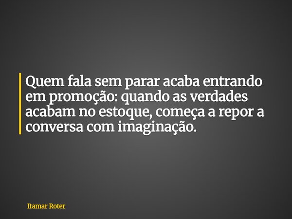Quem fala sem parar acaba entrando em promoção: quando as verdades acabam no estoque, começa a repor a conversa com imaginação.... Frase de Itamar Roter.