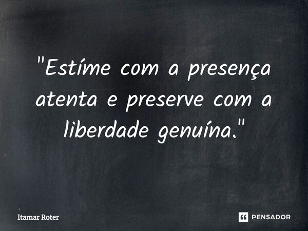 ⁠"Estíme com a presença atenta e preserve com a liberdade genuína."... Frase de Itamar Roter.