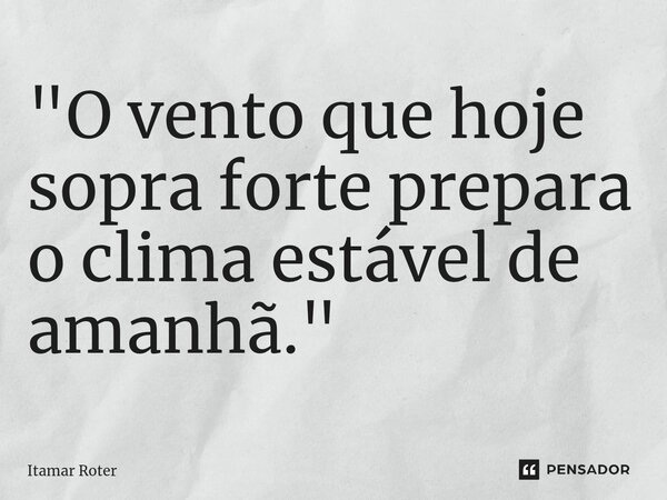 ⁠"O vento que hoje sopra forte prepara o clima estável de amanhã."... Frase de Itamar Roter.