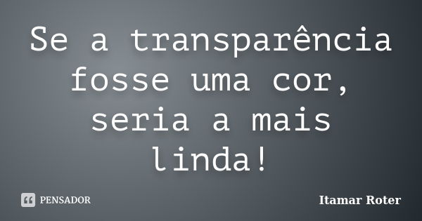 Se a transparência fosse uma cor, seria a mais linda!... Frase de Itamar Roter.