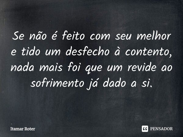 ⁠Se não é feito com seu melhor e tido um desfecho à contento, nada mais foi que um revide ao sofrimento já dado a si.... Frase de Itamar Roter.