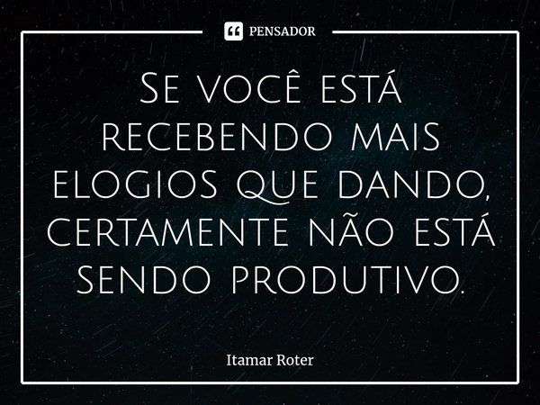 ⁠Se você está recebendo mais elogios que dando, certamente não está sendo produtivo.... Frase de Itamar Roter.