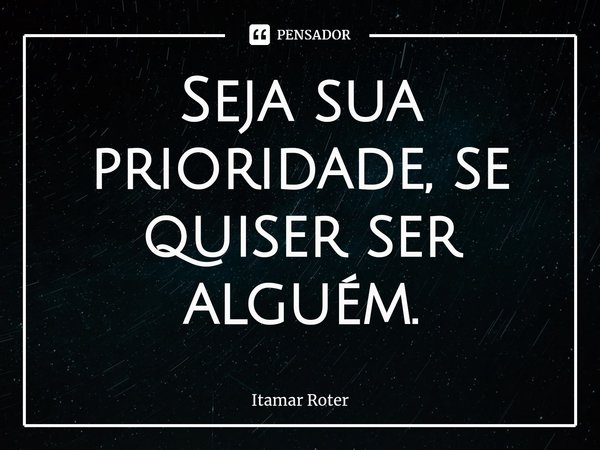 ⁠⁠Seja sua prioridade, se quiser ser alguém.... Frase de Itamar Roter.