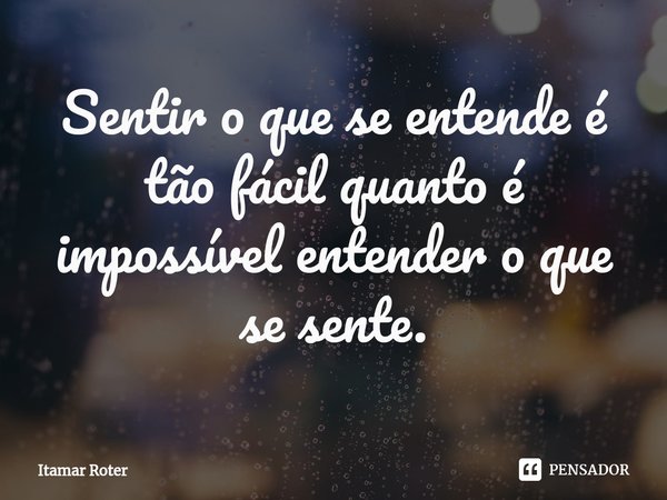 ⁠Sentir o que se entende é tão fácil quanto é impossível entender o que se sente.... Frase de Itamar Roter.