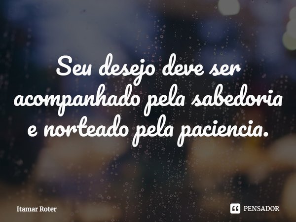⁠Seu desejo deve ser acompanhado pela sabedoria e norteado pela paciência.... Frase de Itamar Roter.