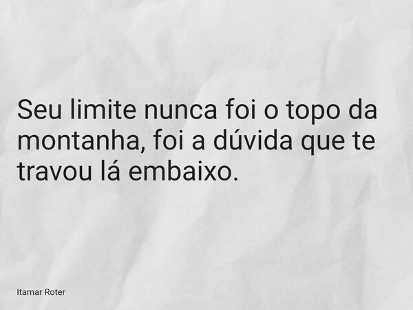 Seu limite nunca foi o topo da montanha, foi a dúvida que te travou lá embaixo.... Frase de Itamar Roter.
