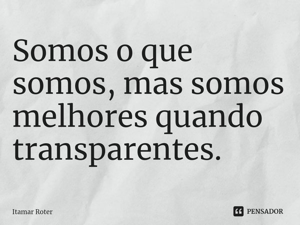 ⁠Somos o que somos, mas somos melhores quando transparentes.... Frase de Itamar Roter.