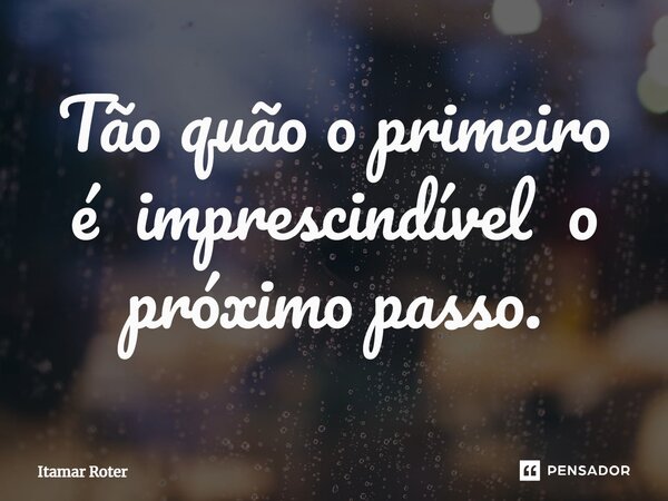 ⁠Tão quão o primeiro é imprescindível o próximo passo.... Frase de Itamar Roter.