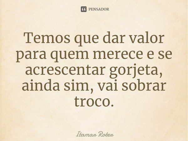 ⁠Temos que dar valor para quem merece e se acrescentar gorjeta, ainda sim, vai sobrar troco.... Frase de Itamar Roter.