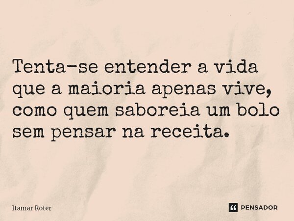Tenta-se entender a vida que a maioria apenas vive, como quem saboreia um bolo sem pensar na receita.... Frase de Itamar Roter.