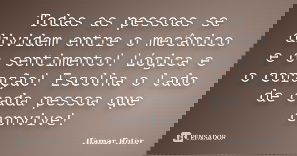 Todas as pessoas se dividem entre o mecânico e o sentimento! Lógica e o coração! Escolha o lado de cada pessoa que convive!... Frase de Itamar Roter.
