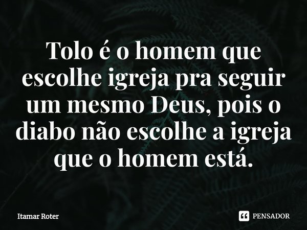 ⁠Tolo é o homem que escolhe igreja pra seguir um mesmo Deus, pois o diabo não escolhe a igreja que o homem está.... Frase de Itamar Roter.