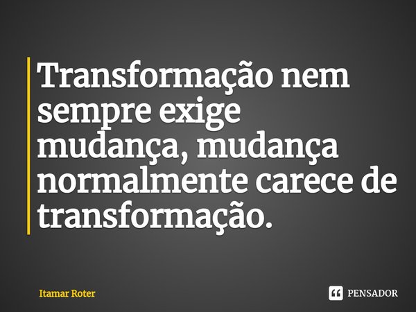 ⁠Transformação nem sempre exige mudança, mudança normalmente carece de transformação.... Frase de Itamar Roter.