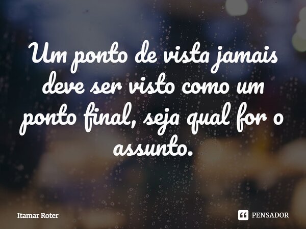 ⁠Um ponto de vista jamais deve ser visto como um ponto final, seja qual for o assunto.... Frase de Itamar Roter.