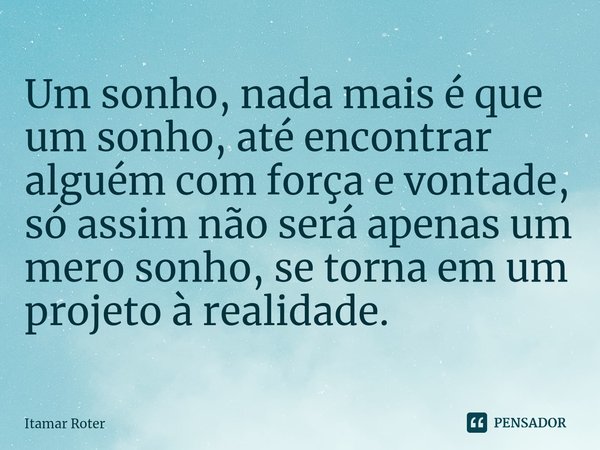 ⁠Um sonho, nada mais é que um sonho, até encontrar alguém com força e vontade, só assim não será apenas um mero sonho, se torna em um projeto à realidade.... Frase de Itamar Roter.