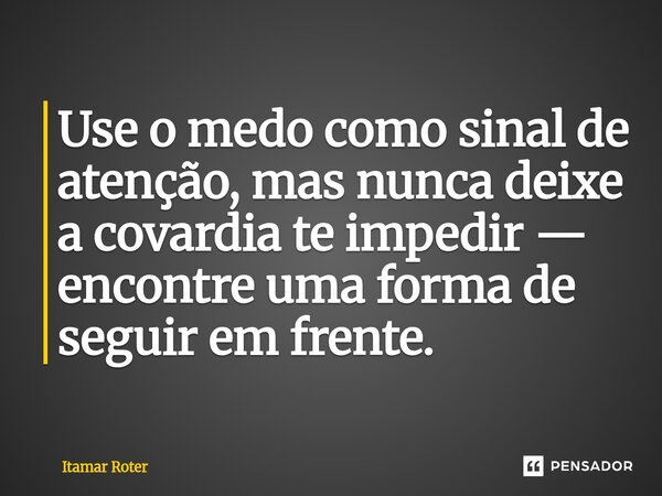 ⁠Use o medo como sinal de atenção, mas nunca deixe a covardia te impedir — encontre uma forma de seguir em frente.... Frase de Itamar Roter.