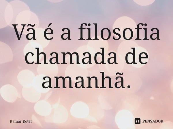 ⁠Vã é a filosofia chamada de amanhã.... Frase de Itamar Roter.
