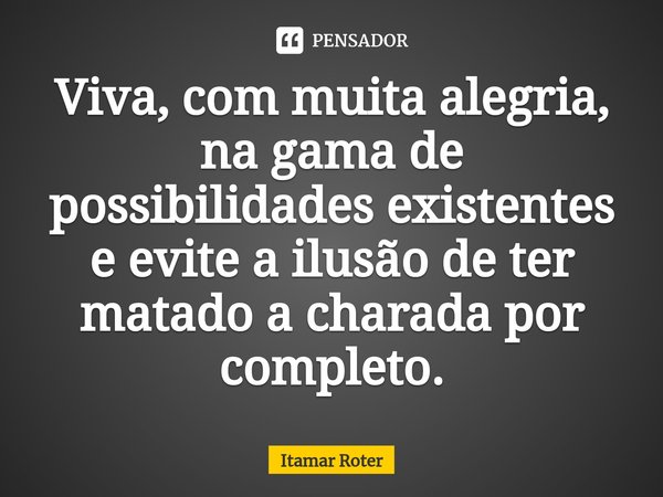 ⁠⁠Viva, com muita alegria, na gama de possibilidades existentes e evite a ilusão de ter matado a charada por completo.... Frase de Itamar Roter.