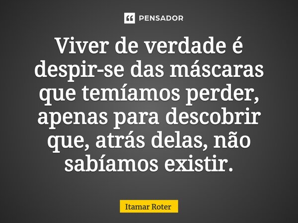 ⁠Viver de verdade é despir-se das máscaras que temíamos perder, apenas para descobrir que, atrás delas, não sabíamos existir.... Frase de Itamar Roter.