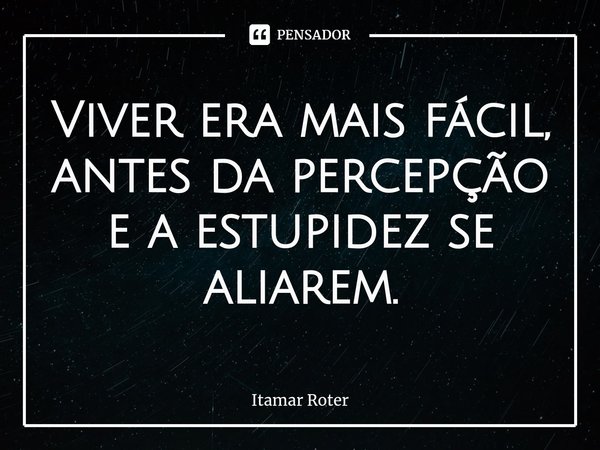 ⁠Viver era mais fácil, antes da percepção e a estupidez se aliarem.... Frase de Itamar Roter.