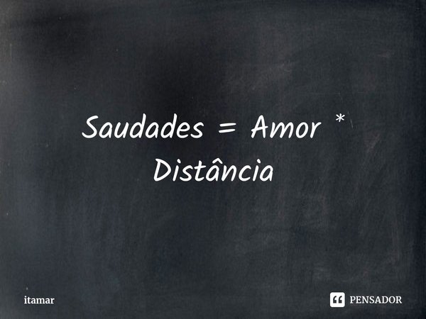 ⁠Saudades = Amor * Distância... Frase de itamar.