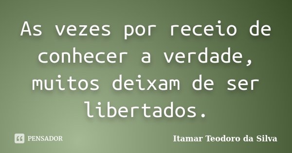 As vezes por receio de conhecer a verdade, muitos deixam de ser libertados.... Frase de Itamar Teodoro da Silva.