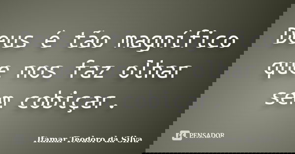 Deus é tão magnífico que nos faz olhar sem cobiçar.... Frase de Itamar Teodoro da Silva.