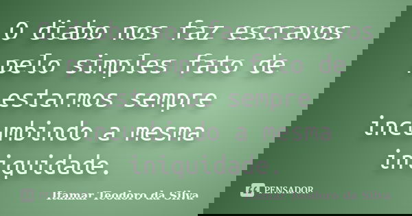 O diabo nos faz escravos pelo simples fato de estarmos sempre incumbindo a mesma iniquidade.... Frase de Itamar Teodoro da Silva.
