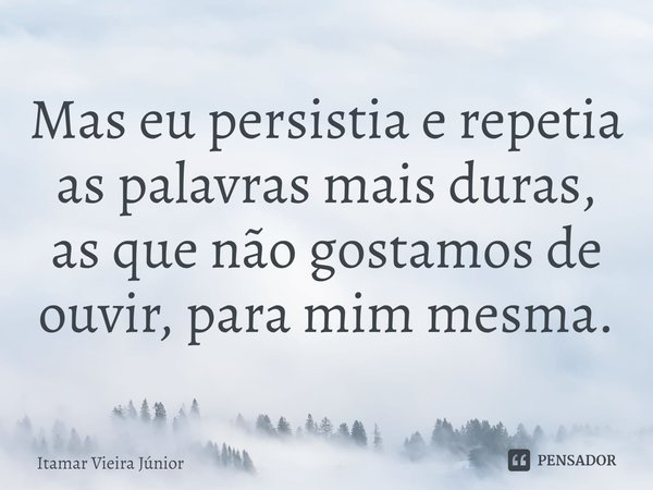 ⁠Mas eu persistia e repetia as palavras mais duras, as que não gostamos de ouvir, para mim mesma.... Frase de Itamar Vieira Júnior.