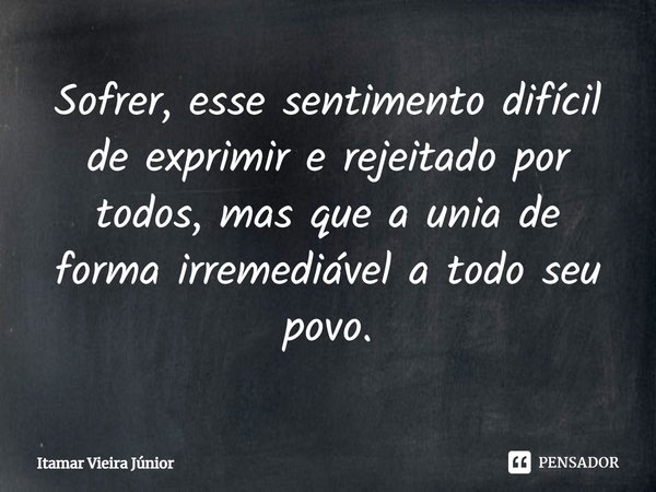 ⁠Sofrer, esse sentimento difícil de exprimir e rejeitado por todos, mas que a unia de forma irremediável a todo seu povo.... Frase de Itamar Vieira Júnior.