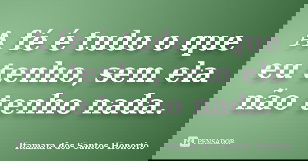 A fé é tudo o que eu tenho, sem ela não tenho nada.... Frase de Itamara dos Santos Honorio.