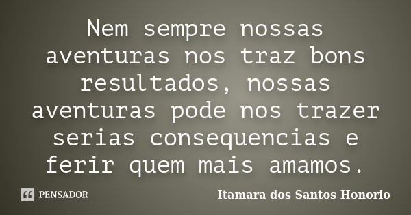 Nem sempre nossas aventuras nos traz bons resultados, nossas aventuras pode nos trazer serias consequencias e ferir quem mais amamos.... Frase de Itamara dos Santos Honorio.