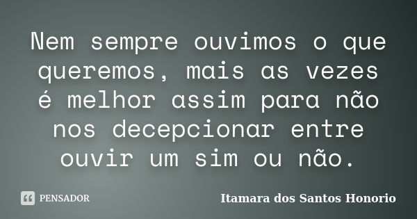 Nem sempre ouvimos o que queremos, mais as vezes é melhor assim para não nos decepcionar entre ouvir um sim ou não.... Frase de Itamara dos Santos Honorio.