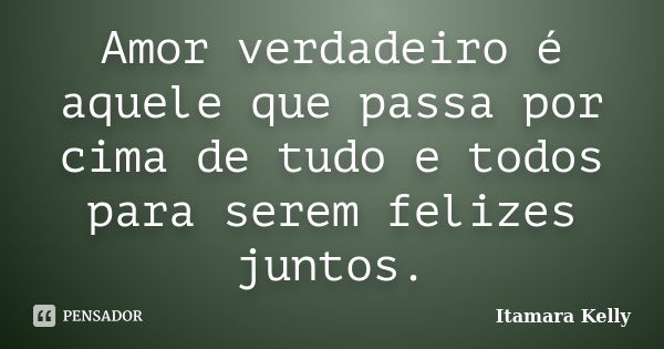 Amor verdadeiro é aquele que passa por cima de tudo e todos para serem felizes juntos.... Frase de Itamara Kelly.