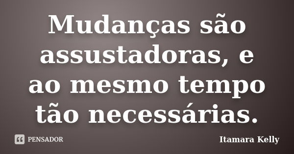 Mudanças são assustadoras, e ao mesmo tempo tão necessárias.... Frase de Itamara Kelly.