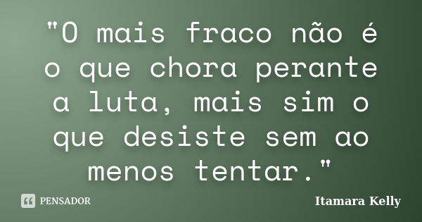 "O mais fraco não é o que chora perante a luta, mais sim o que desiste sem ao menos tentar."... Frase de Itamara Kelly.