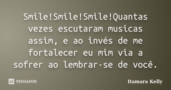 Smile!Smile!Smile!Quantas vezes escutaram musicas assim, e ao invés de me fortalecer eu mim via a sofrer ao lembrar-se de você.... Frase de Itamara Kelly.