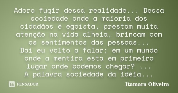 Adoro fugir dessa realidade... Dessa sociedade onde a maioria dos cidadãos é egoísta, prestam muita atenção na vida alheia, brincam com os sentimentos das pesso... Frase de Itamara Oliveira.