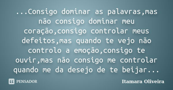 ...Consigo dominar as palavras,mas não consigo dominar meu coração,consigo controlar meus defeitos,mas quando te vejo não controlo a emoção,consigo te ouvir,mas... Frase de Itamara Oliveira.