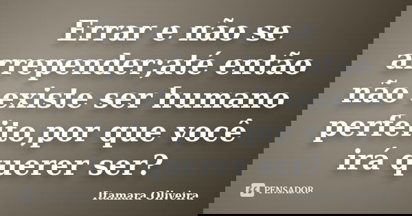 Errar e não se arrepender;até então não existe ser humano perfeito,por que você irá querer ser?... Frase de Itamara Oliveira.