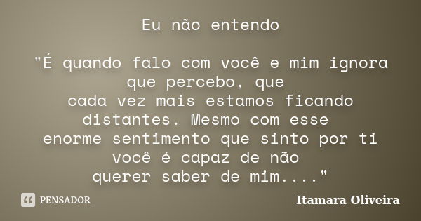 Eu não entendo "É quando falo com você e mim ignora que percebo, que cada vez mais estamos ficando distantes. Mesmo com esse enorme sentimento que sinto po... Frase de Itamara Oliveira.