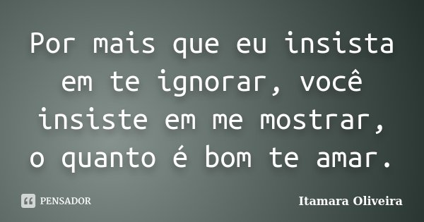 Por mais que eu insista em te ignorar, você insiste em me mostrar, o quanto é bom te amar.... Frase de Itamara Oliveira.