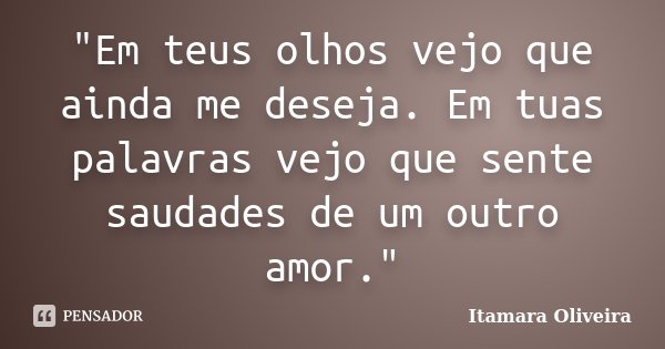 "Em teus olhos vejo que ainda me deseja. Em tuas palavras vejo que sente saudades de um outro amor."... Frase de Itamara Oliveira.