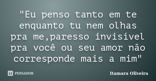 "Eu penso tanto em te enquanto tu nem olhas pra me,paresso invisível pra você ou seu amor não corresponde mais a mim"... Frase de Itamara Oliveira.